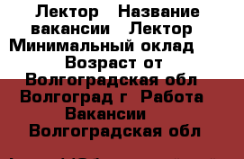 Лектор › Название вакансии ­ Лектор › Минимальный оклад ­ 26 000 › Возраст от ­ 18 - Волгоградская обл., Волгоград г. Работа » Вакансии   . Волгоградская обл.